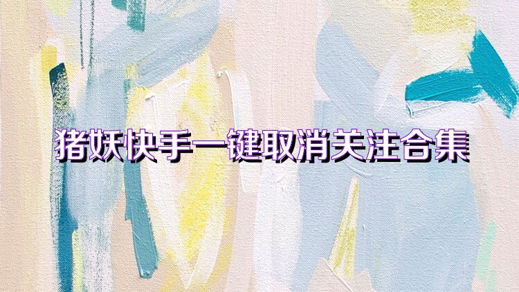 猪妖快手一键取消关注合集