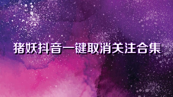 猪妖抖音一键取消关注合集