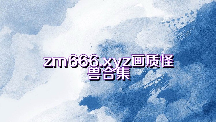 zm666.xyz画质怪兽合集