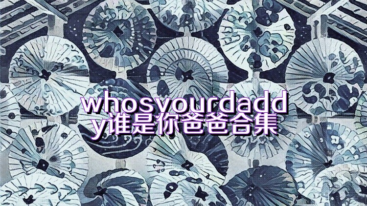 whosyourdaddy谁是你爸爸合集