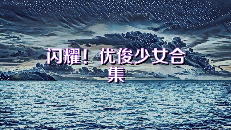 闪耀！优俊少女合集