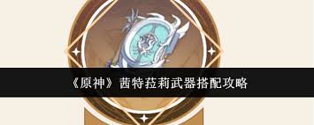 原神茜特菈莉武器搭配推荐 最佳装备选择攻略