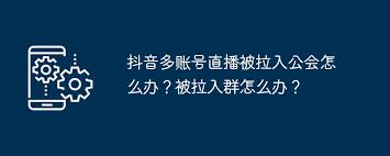 抖音多账号直播遇问题怎么办？教你快速解决方法