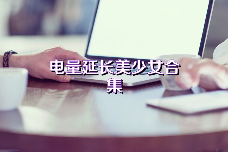 电量延长美少女合集