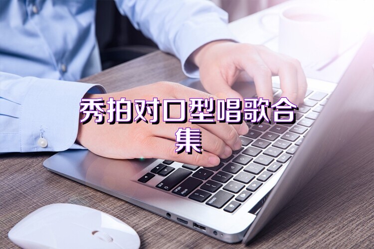 秀拍对口型唱歌合集